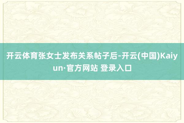 开云体育张女士发布关系帖子后-开云(中国)Kaiyun·官方网站 登录入口
