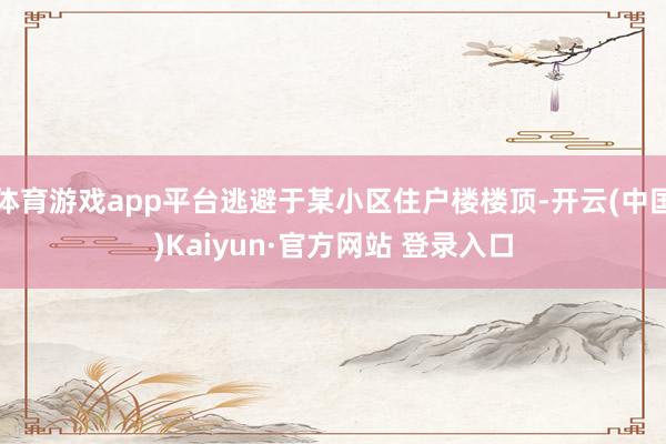 体育游戏app平台逃避于某小区住户楼楼顶-开云(中国)Kaiyun·官方网站 登录入口