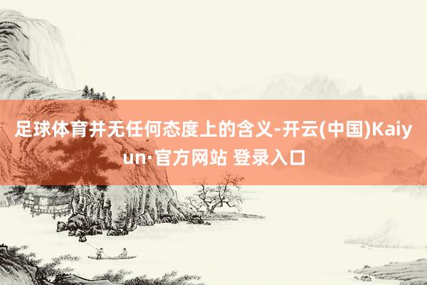 足球体育并无任何态度上的含义-开云(中国)Kaiyun·官方网站 登录入口