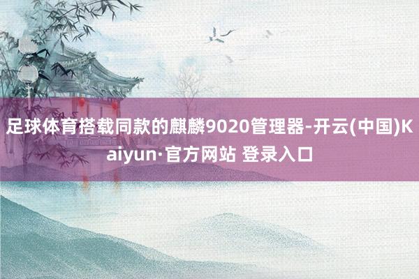 足球体育搭载同款的麒麟9020管理器-开云(中国)Kaiyun·官方网站 登录入口